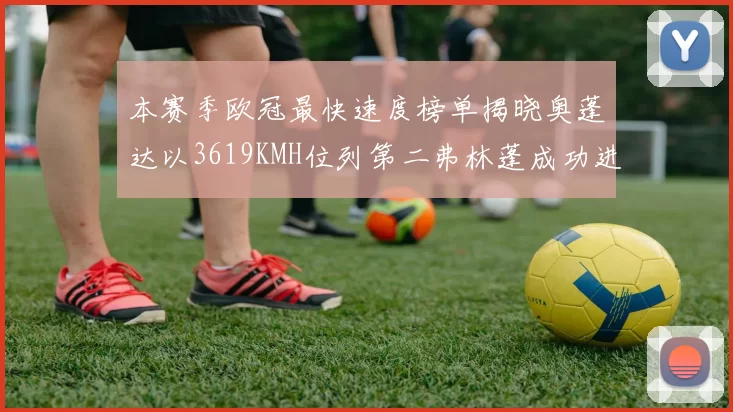 本赛季欧冠最快速度榜单揭晓奥蓬达以3619KMH位列第二弗林蓬成功进军前十