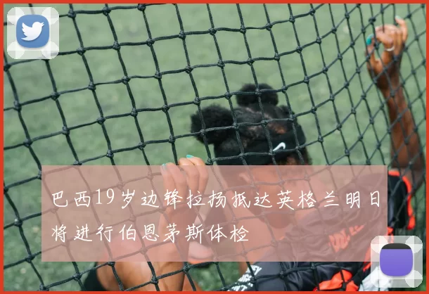 巴西19岁边锋拉扬抵达英格兰明日将进行伯恩茅斯体检