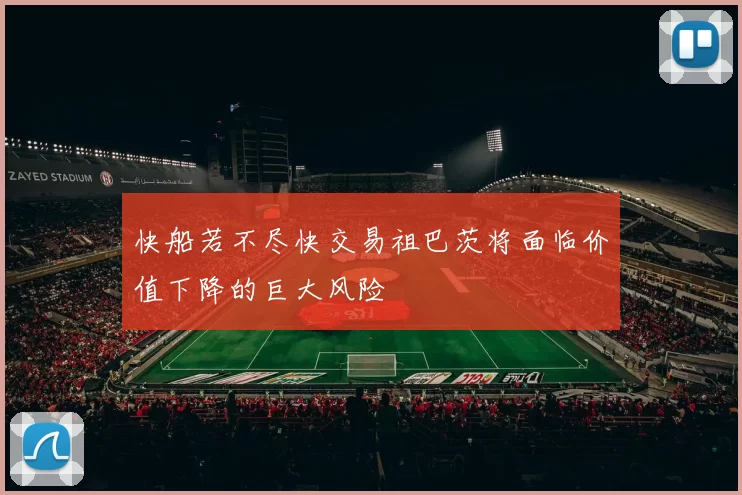 快船若不尽快交易祖巴茨将面临价值下降的巨大风险