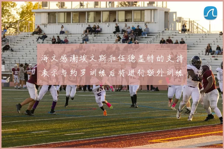 海文感谢埃文斯和伍德盖特的支持表示与约罗训练后将进行额外训练