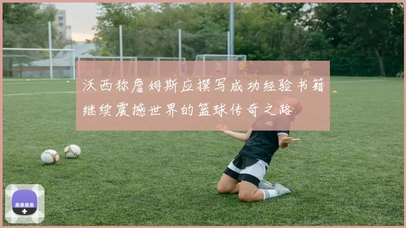 沃西称詹姆斯应撰写成功经验书籍继续震撼世界的篮球传奇之路