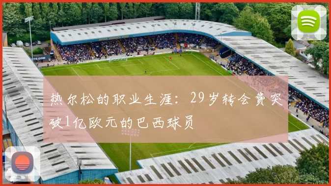 热尔松的职业生涯：29岁转会费突破1亿欧元的巴西球员