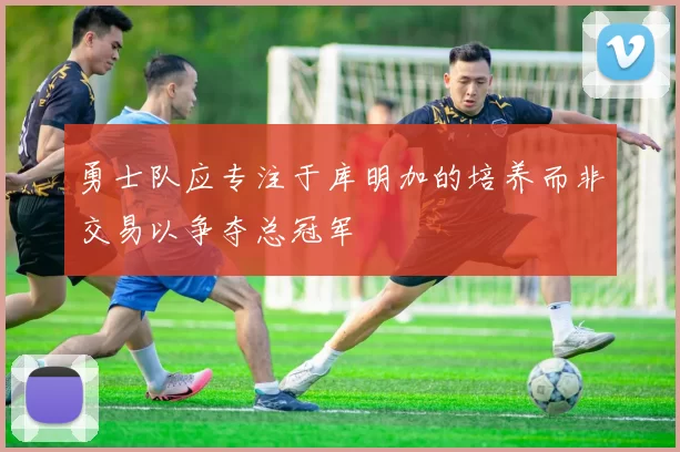勇士队应专注于库明加的培养而非交易以争夺总冠军