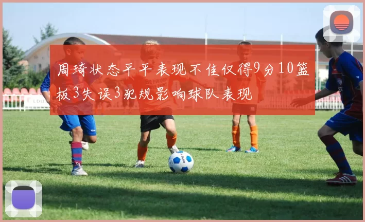 周琦状态平平表现不佳仅得9分10篮板3失误3犯规影响球队表现