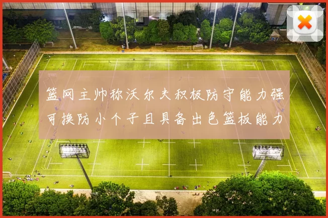 篮网主帅称沃尔夫积极防守能力强可换防小个子且具备出色篮板能力