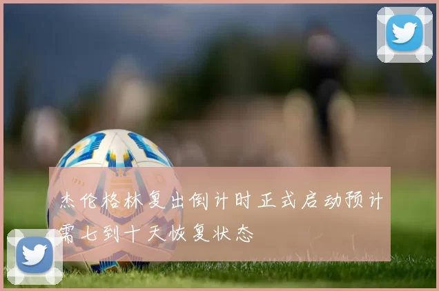 杰伦格林复出倒计时正式启动预计需七到十天恢复状态