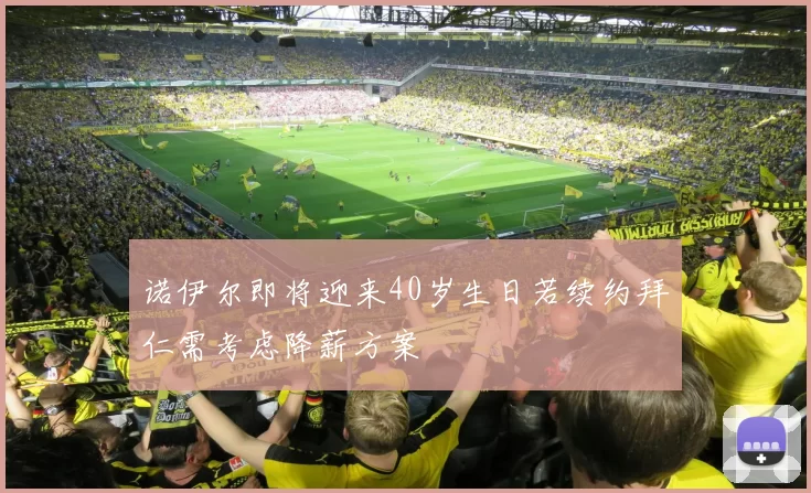 诺伊尔即将迎来40岁生日若续约拜仁需考虑降薪方案