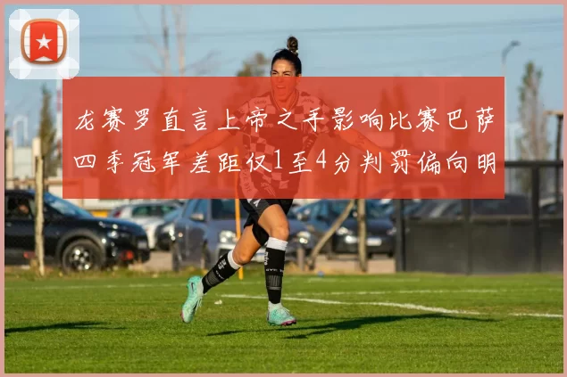 龙赛罗直言上帝之手影响比赛巴萨四季冠军差距仅1至4分判罚偏向明显